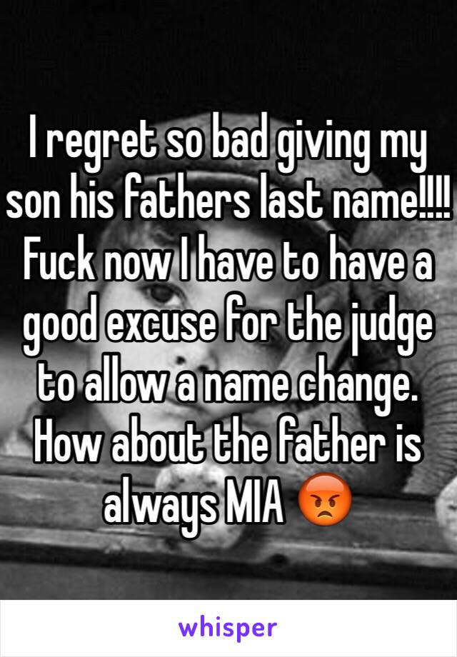 I regret so bad giving my son his fathers last name!!!! Fuck now I have to have a good excuse for the judge to allow a name change. How about the father is always MIA 😡