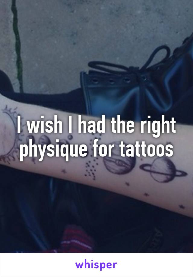 I wish I had the right physique for tattoos