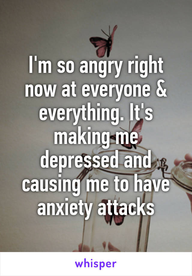 I'm so angry right now at everyone & everything. It's making me depressed and causing me to have anxiety attacks