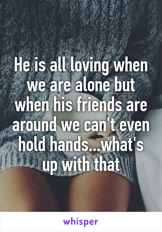 He is all loving when we are alone but when his friends are around we can't even hold hands...what's up with that