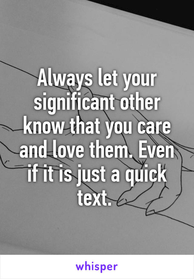 Always let your significant other know that you care and love them. Even if it is just a quick text. 