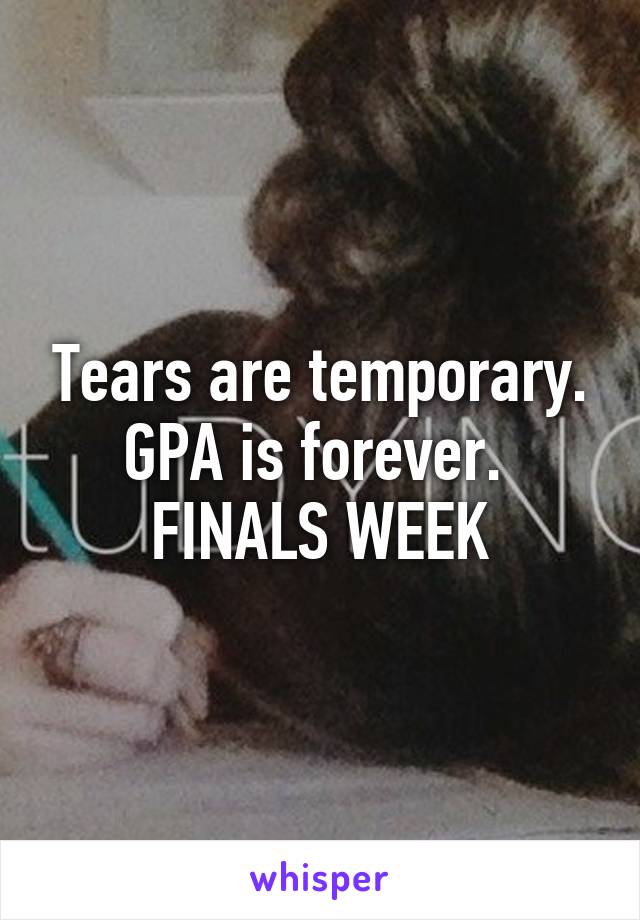 Tears are temporary. GPA is forever. 
FINALS WEEK