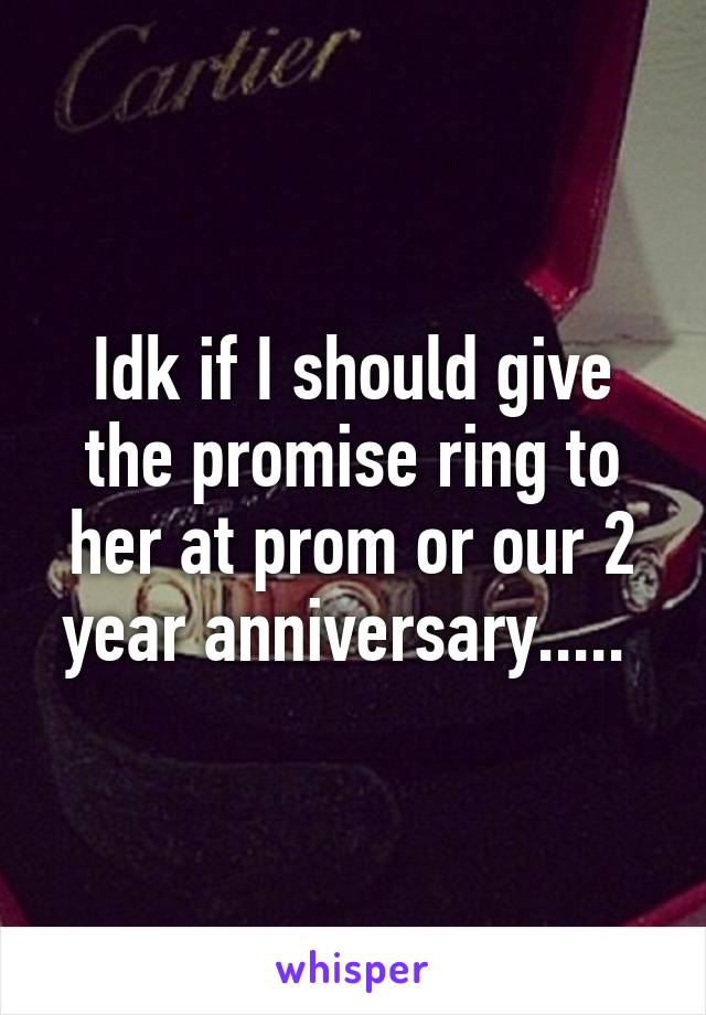 Idk if I should give the promise ring to her at prom or our 2 year anniversary..... 