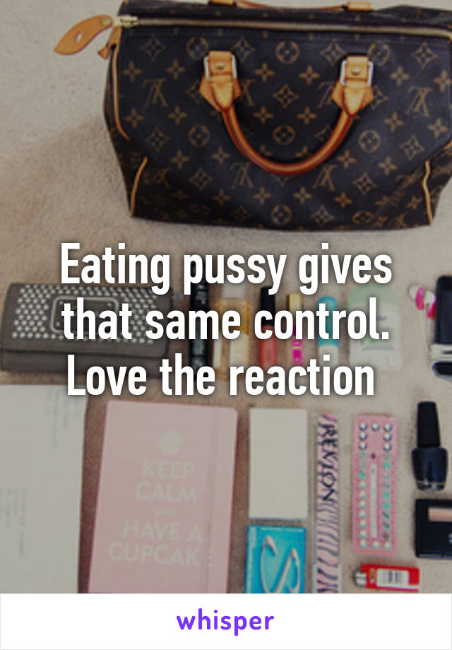 Eating pussy gives that same control. Love the reaction 