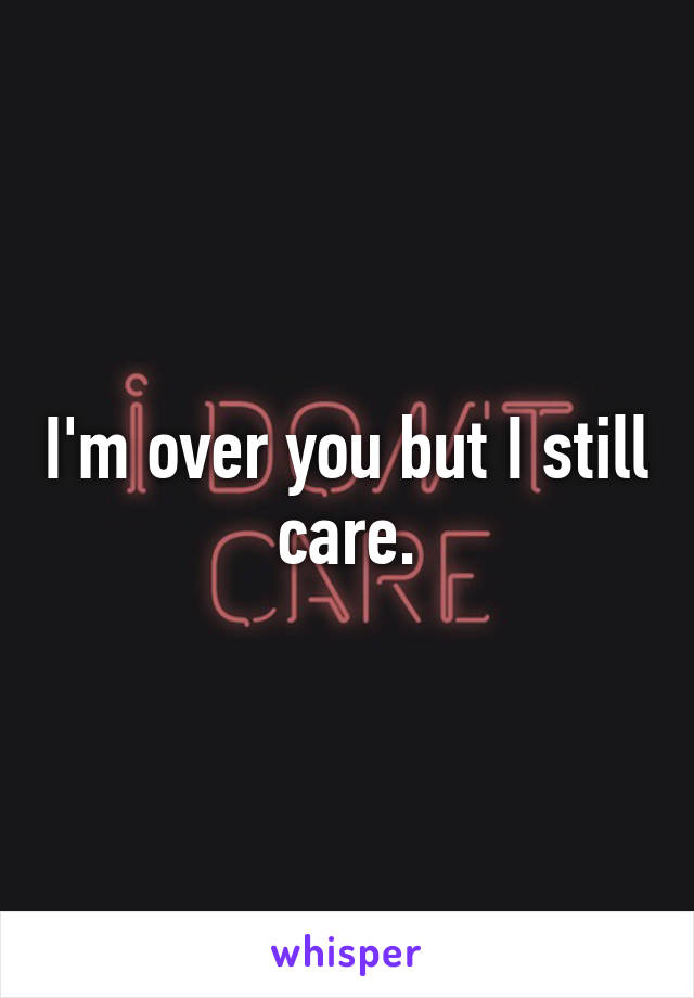 I'm over you but I still care.