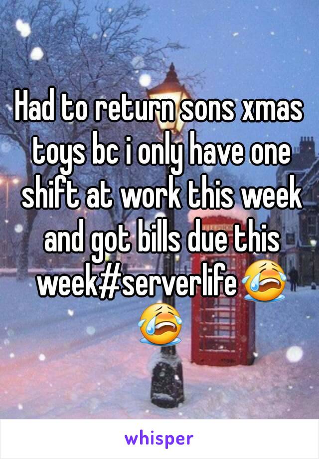 Had to return sons xmas toys bc i only have one shift at work this week and got bills due this week#serverlife😭😭