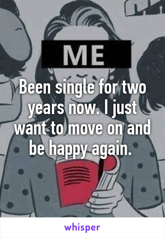 Been single for two years now. I just want to move on and be happy again. 