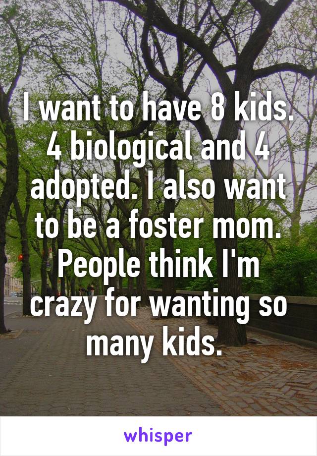 I want to have 8 kids. 4 biological and 4 adopted. I also want to be a foster mom. People think I'm crazy for wanting so many kids. 