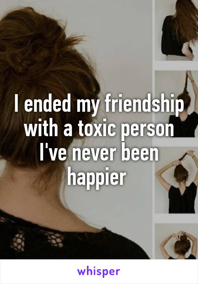 I ended my friendship with a toxic person I've never been happier 