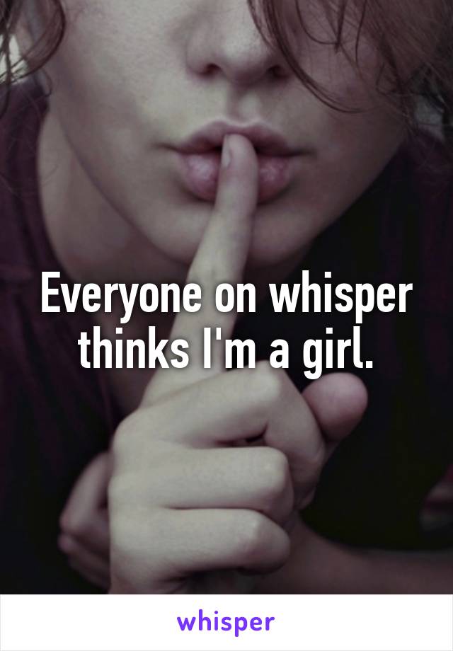 Everyone on whisper thinks I'm a girl.