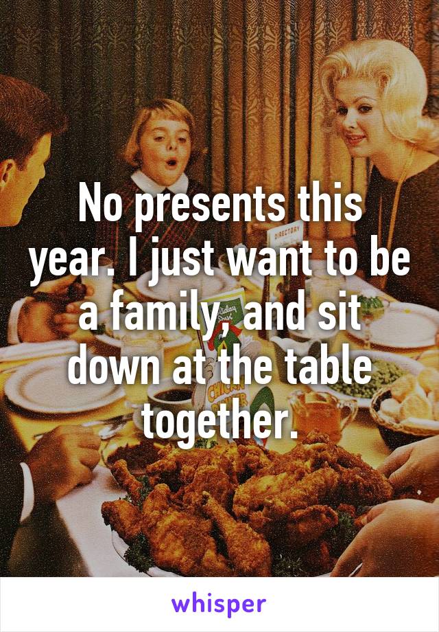 No presents this year. I just want to be a family, and sit down at the table together.