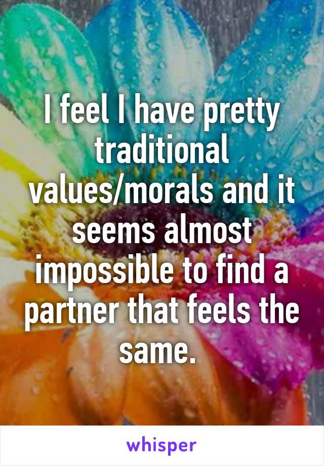 I feel I have pretty traditional values/morals and it seems almost impossible to find a partner that feels the same. 