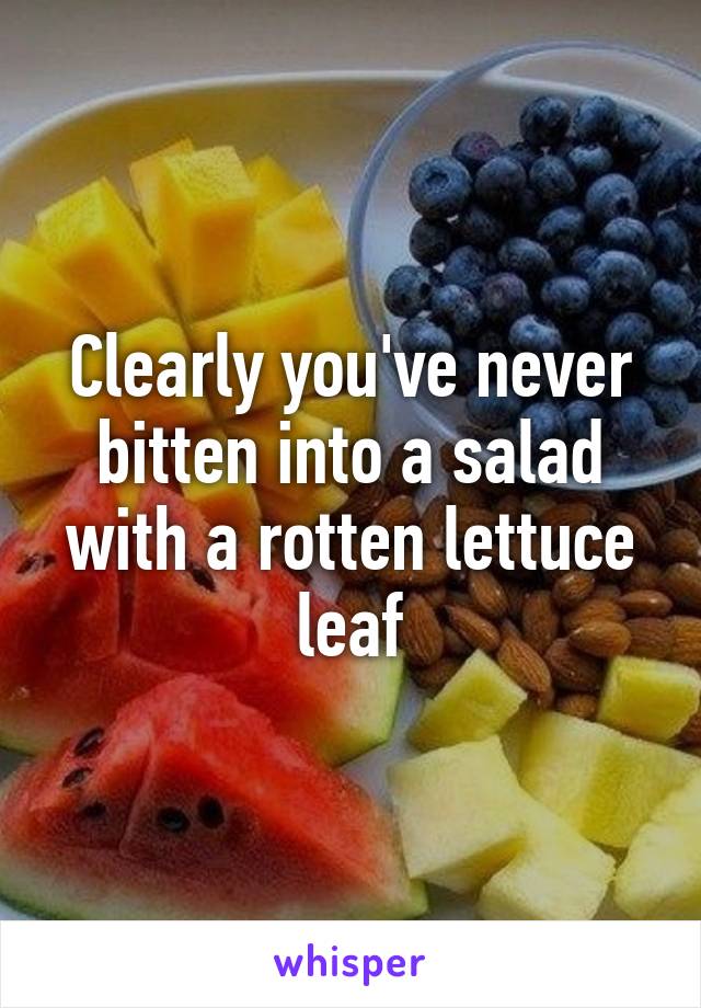 Clearly you've never bitten into a salad with a rotten lettuce leaf