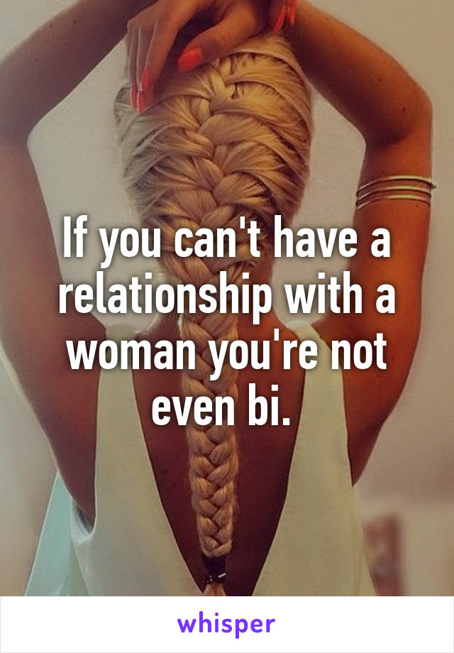 If you can't have a relationship with a woman you're not even bi. 