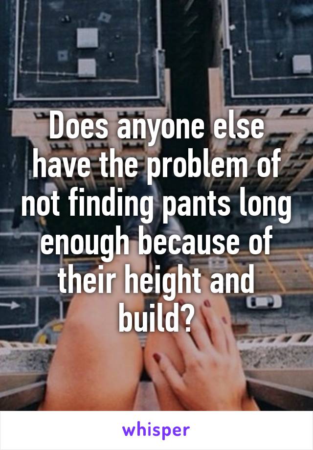 Does anyone else have the problem of not finding pants long enough because of their height and build?