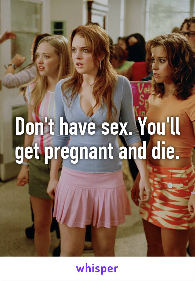 Don't have sex. You'll get pregnant and die.