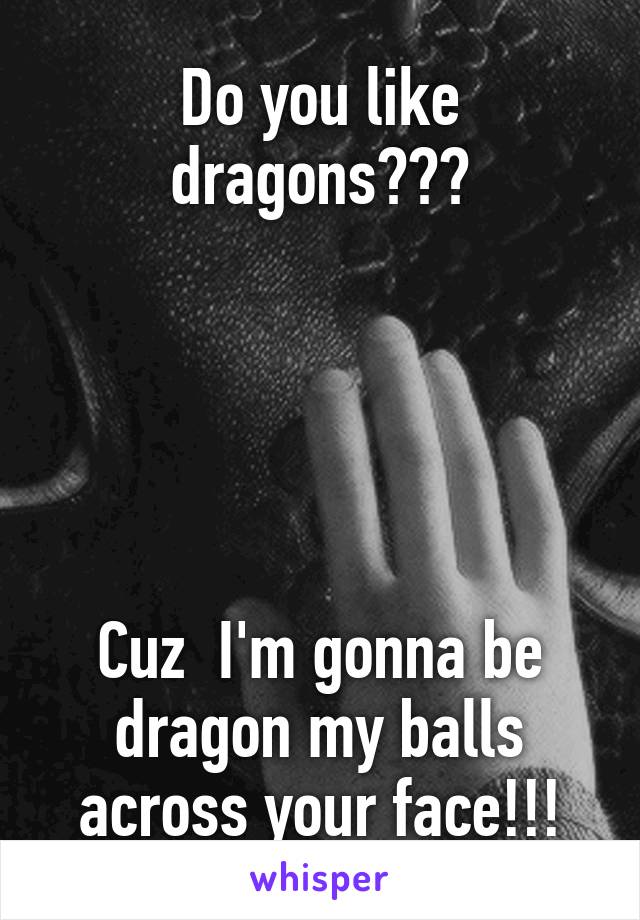 Do you like dragons???





Cuz  I'm gonna be dragon my balls across your face!!!