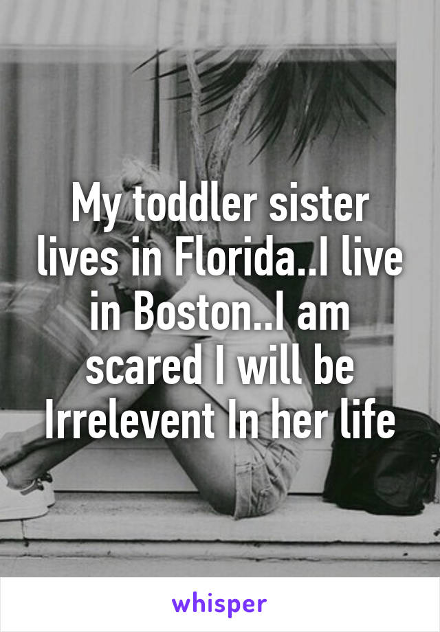 My toddler sister lives in Florida..I live in Boston..I am scared I will be Irrelevent In her life