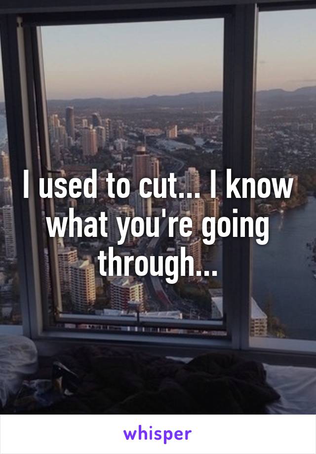 I used to cut... I know what you're going through...