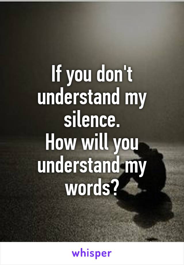 If you don't understand my silence.
How will you understand my words?