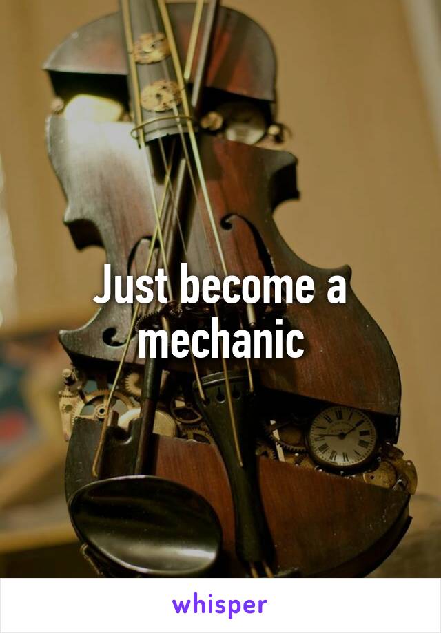 Just become a mechanic