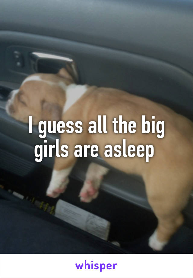 I guess all the big girls are asleep 