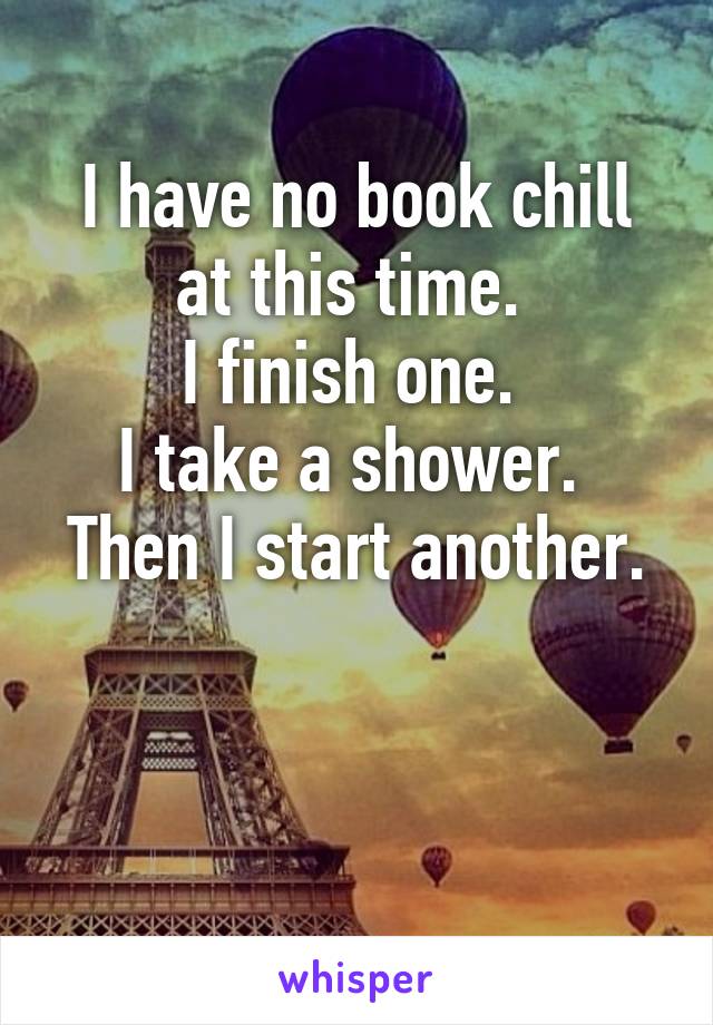 I have no book chill at this time. 
I finish one. 
I take a shower. 
Then I start another. 

