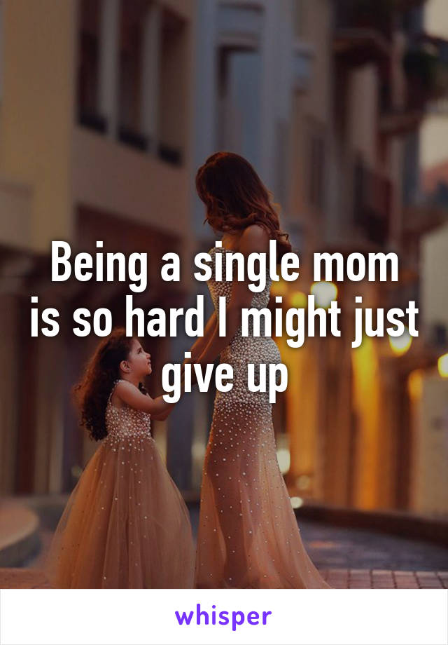 Being a single mom is so hard I might just give up