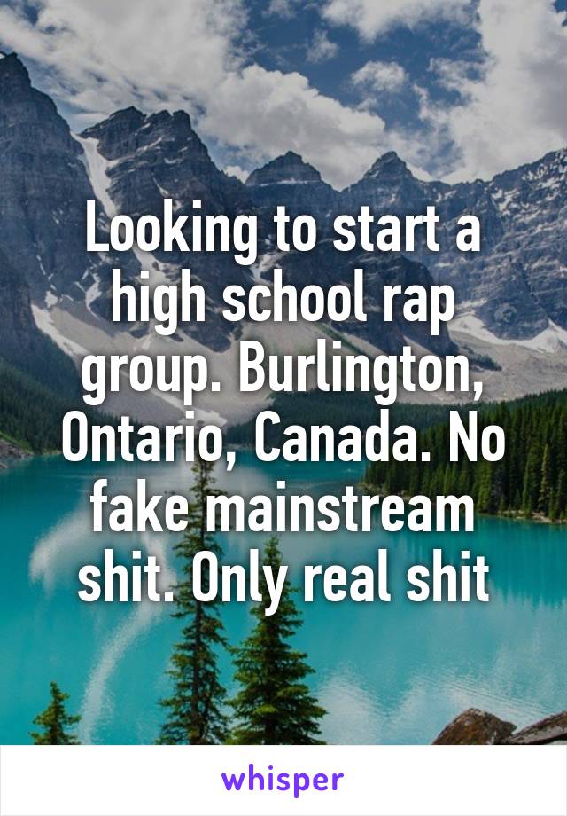 Looking to start a high school rap group. Burlington, Ontario, Canada. No fake mainstream shit. Only real shit