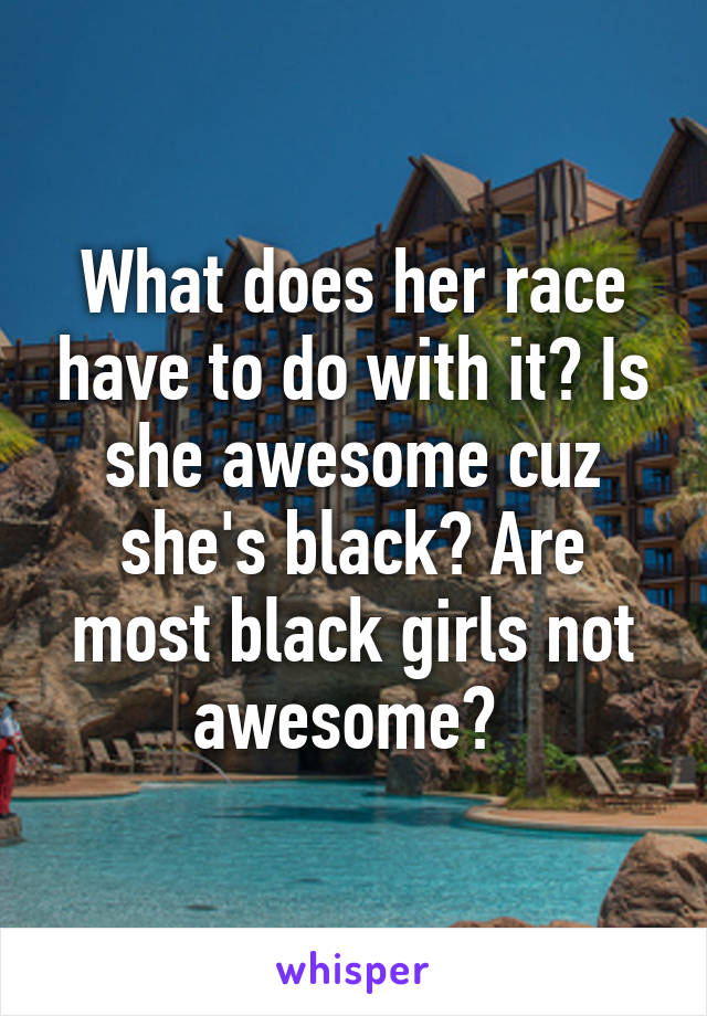 What does her race have to do with it? Is she awesome cuz she's black? Are most black girls not awesome? 