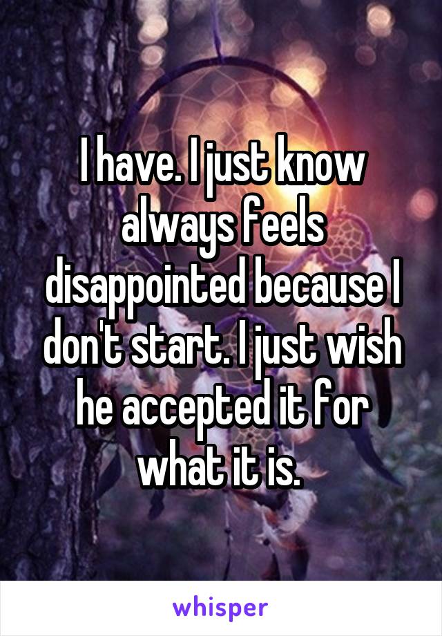 I have. I just know always feels disappointed because I don't start. I just wish he accepted it for what it is. 
