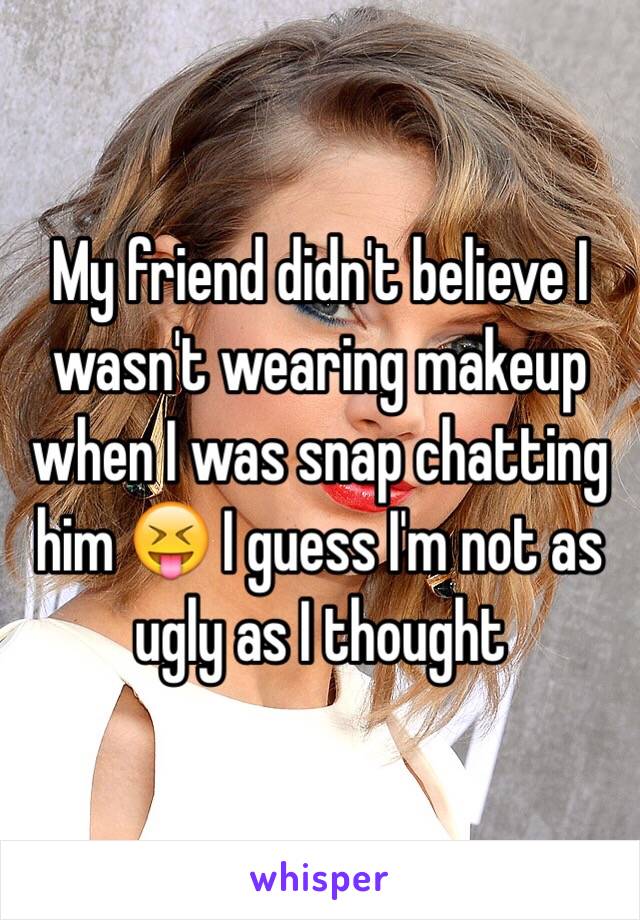 My friend didn't believe I wasn't wearing makeup when I was snap chatting him 😝 I guess I'm not as ugly as I thought