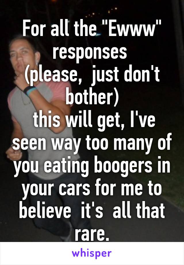 For all the "Ewww" responses 
(please,  just don't bother)
 this will get, I've seen way too many of you eating boogers in your cars for me to believe  it's  all that rare.