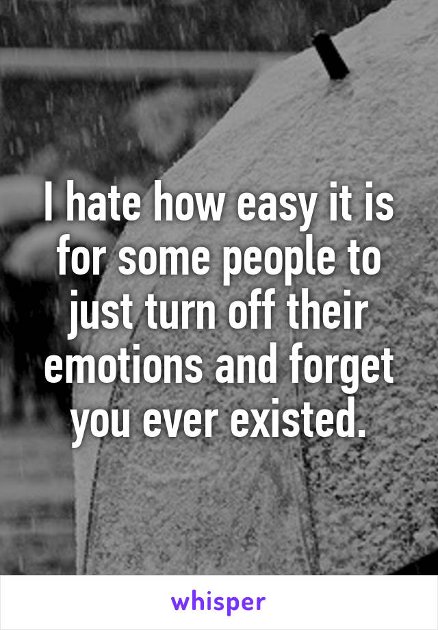 I hate how easy it is for some people to just turn off their emotions and forget you ever existed.