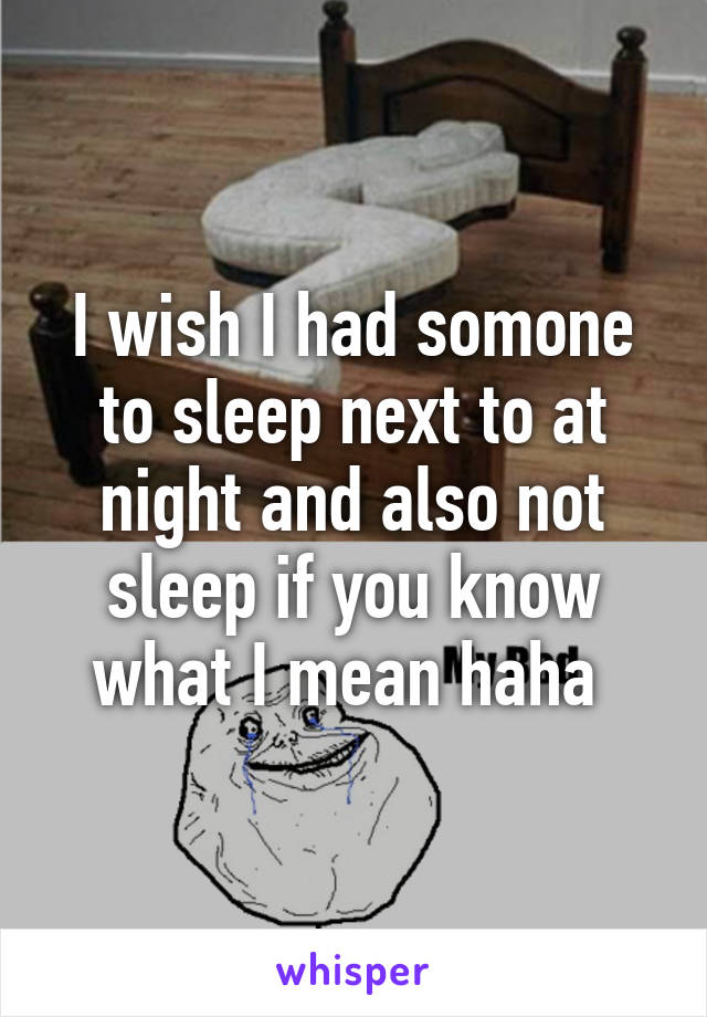 I wish I had somone to sleep next to at night and also not sleep if you know what I mean haha 