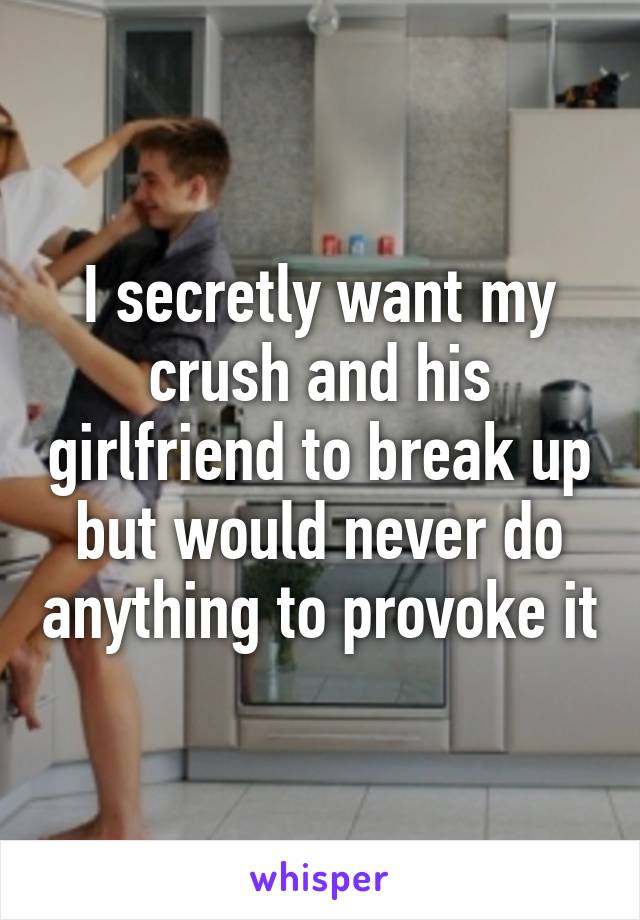 I secretly want my crush and his girlfriend to break up but would never do anything to provoke it