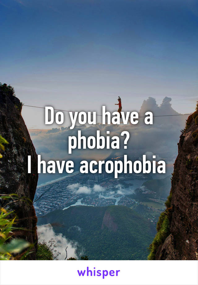 Do you have a phobia?
I have acrophobia 