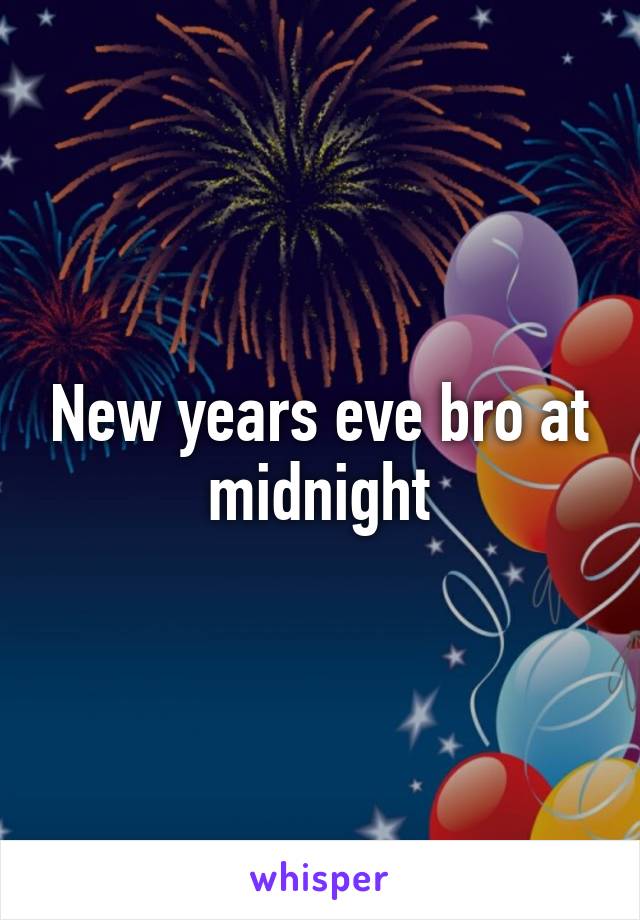 New years eve bro at midnight