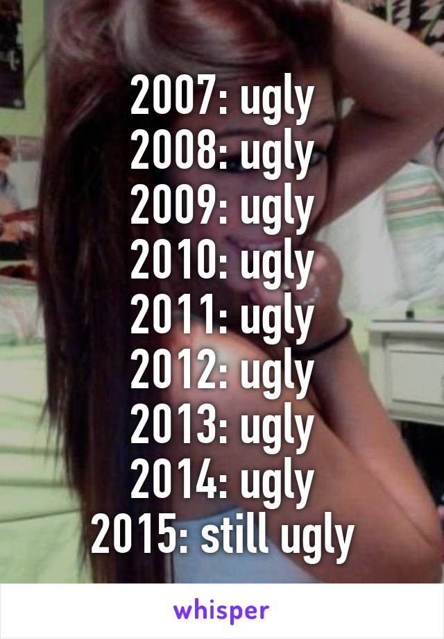 2007: ugly
2008: ugly
2009: ugly
2010: ugly
2011: ugly
2012: ugly
2013: ugly
2014: ugly
2015: still ugly