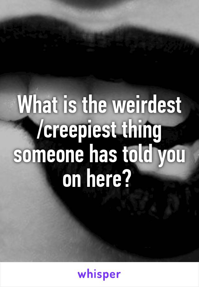 What is the weirdest /creepiest thing someone has told you on here? 