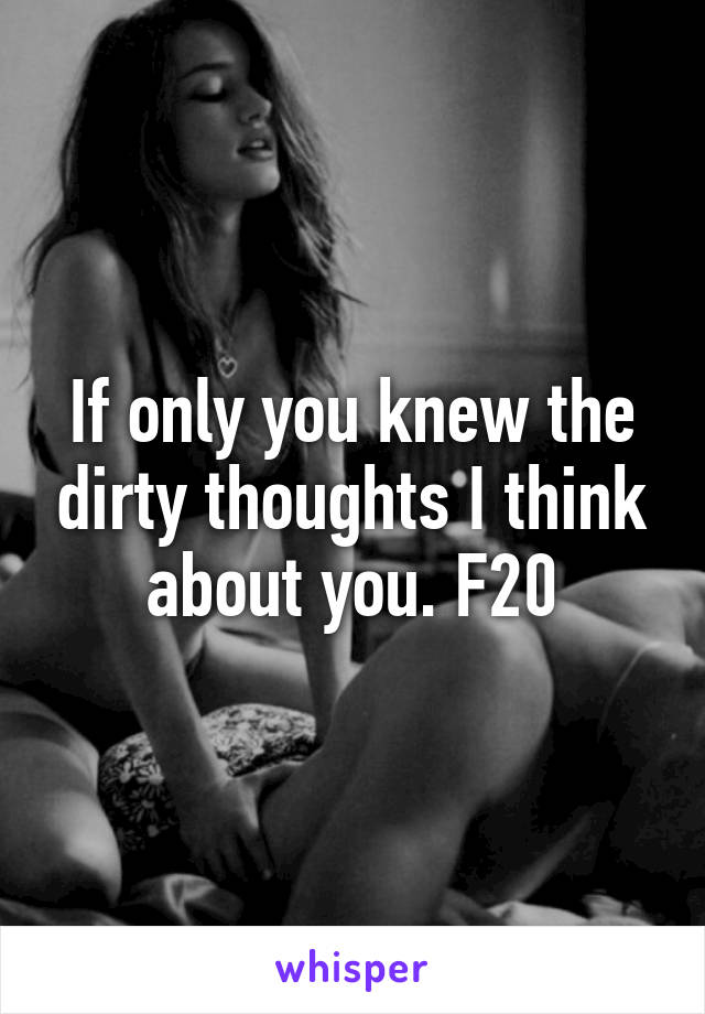 If only you knew the dirty thoughts I think about you. F20