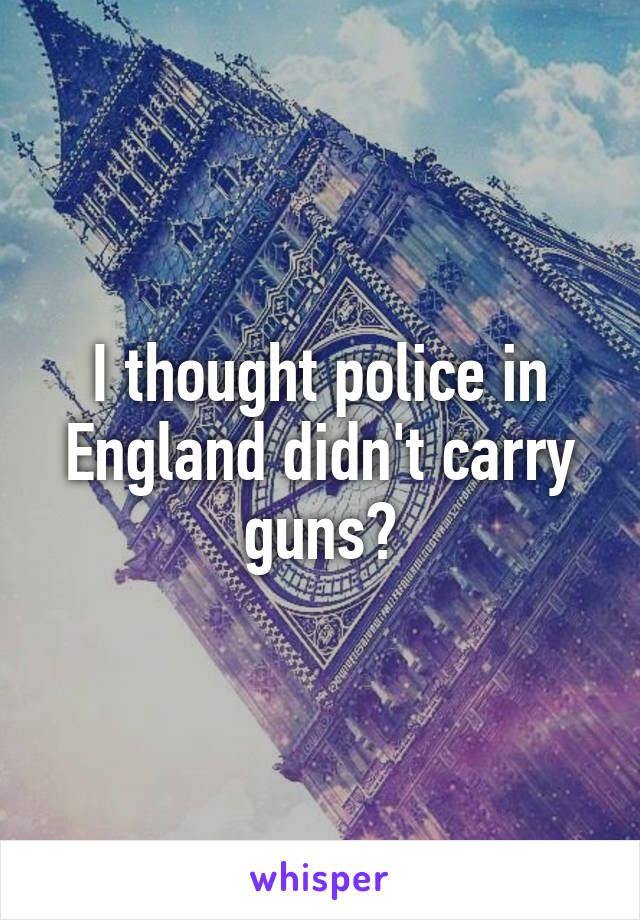 I thought police in England didn't carry guns?