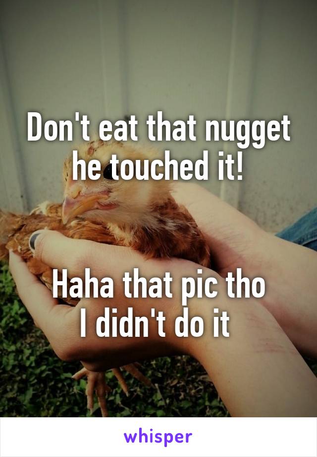 Don't eat that nugget he touched it!


Haha that pic tho
I didn't do it 