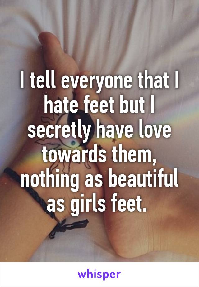 I tell everyone that I hate feet but I secretly have love towards them, nothing as beautiful as girls feet. 