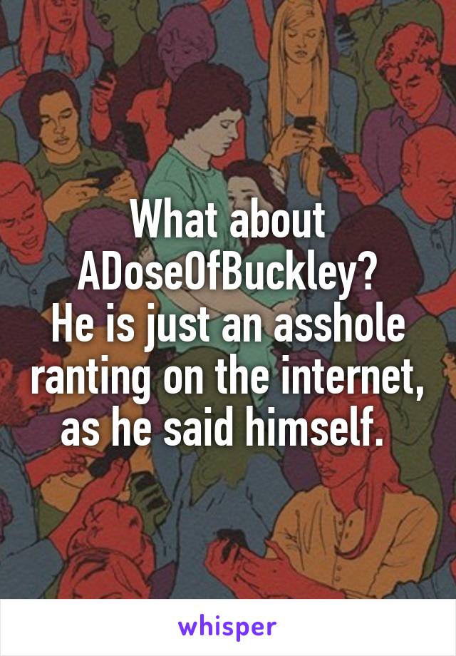 What about ADoseOfBuckley?
He is just an asshole ranting on the internet, as he said himself. 