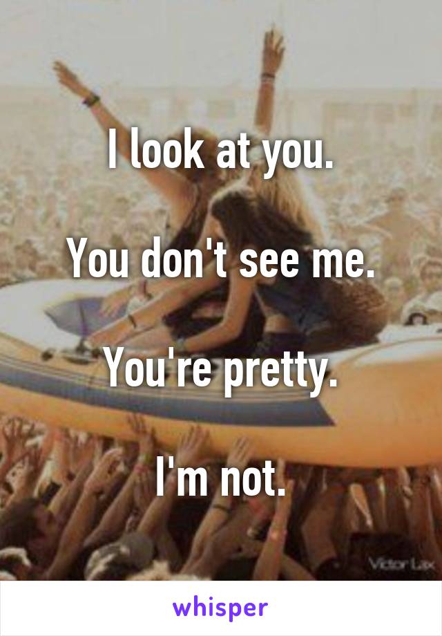 I look at you.

You don't see me.

You're pretty.

I'm not.