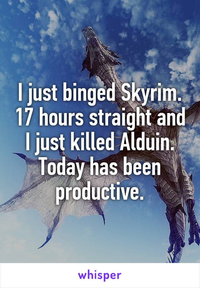 I just binged Skyrim. 17 hours straight and I just killed Alduin. Today has been productive.