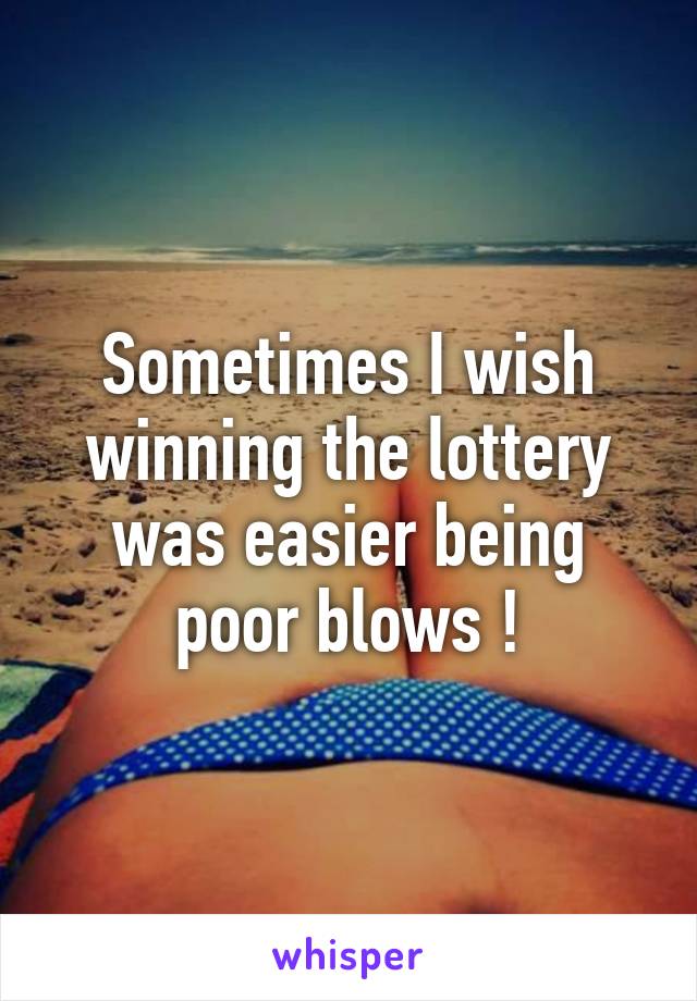 Sometimes I wish winning the lottery was easier being poor blows !