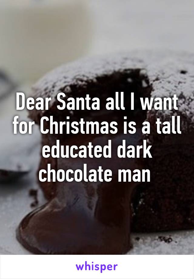 Dear Santa all I want for Christmas is a tall educated dark chocolate man 