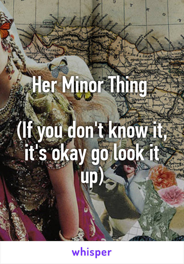 Her Minor Thing 

(If you don't know it, it's okay go look it up)